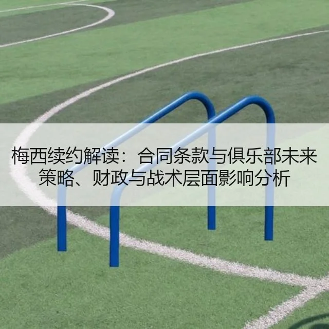 梅西续约解读：合同条款与俱乐部未来策略、财政与战术层面影响分析