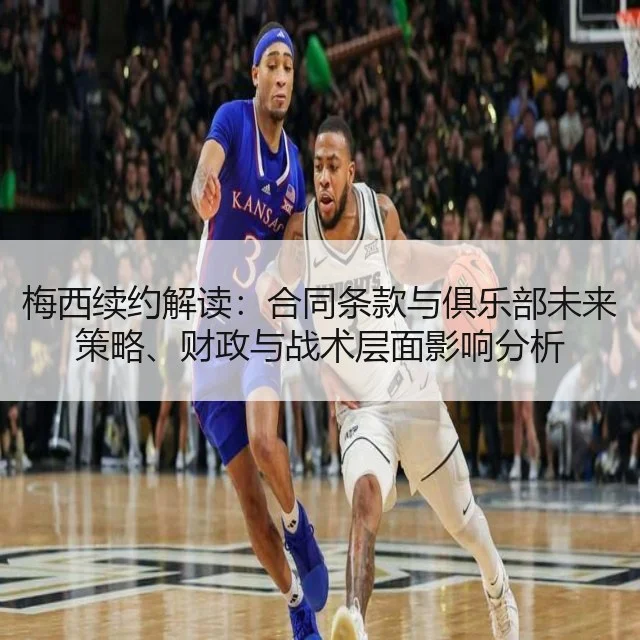 梅西续约解读：合同条款与俱乐部未来策略、财政与战术层面影响分析